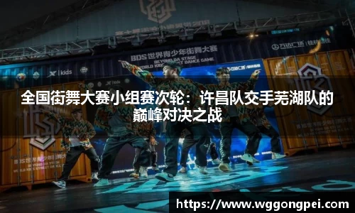 全国街舞大赛小组赛次轮：许昌队交手芜湖队的巅峰对决之战