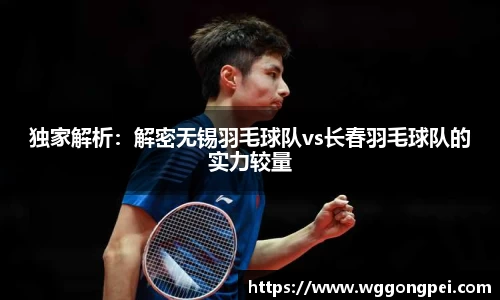 独家解析：解密无锡羽毛球队vs长春羽毛球队的实力较量