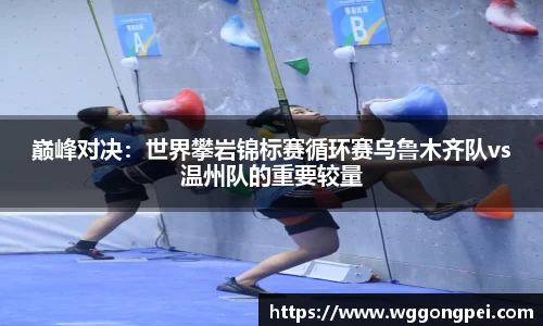巅峰对决：世界攀岩锦标赛循环赛乌鲁木齐队vs温州队的重要较量