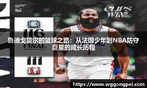 鲁迪戈贝尔的篮球之路：从法国少年到NBA防守巨星的成长历程